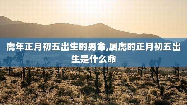 虎年正月初五出生的男命,属虎的正月初五出生是什么命
