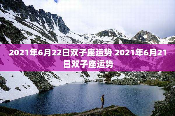 2021年6月22日双子座运势 2021年6月21日双子座运势