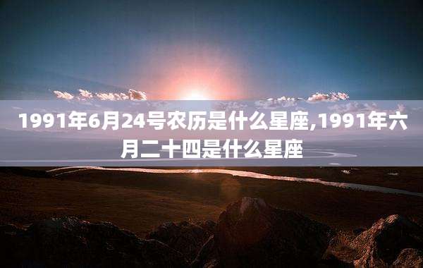 1991年6月24号农历是什么星座,1991年六月二十四是什么星座