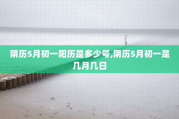 阴历5月初一阳历是多少号,阴历5月初一是几月几日