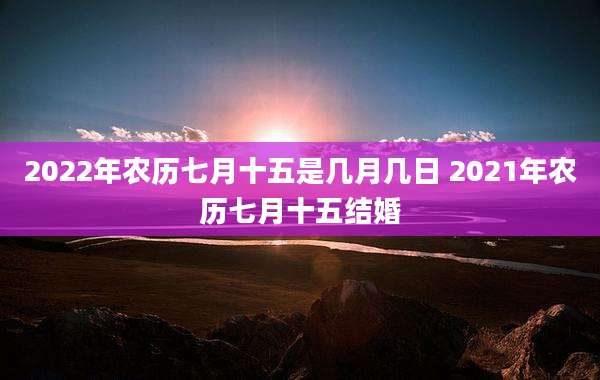 2022年农历七月十五是几月几日 2021年农历七月十五结婚