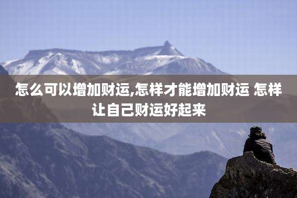 怎么可以增加财运,怎样才能增加财运 怎样让自己财运好起来