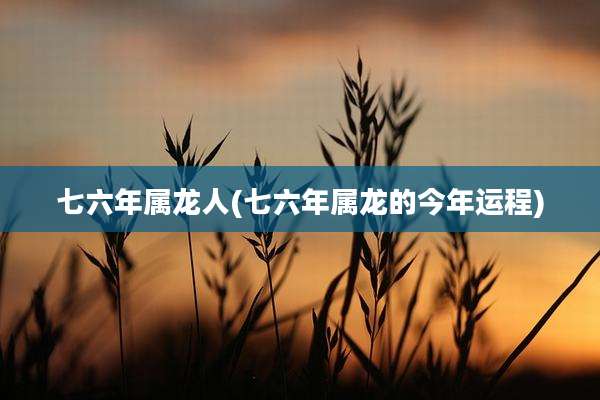 七六年属龙人(七六年属龙的今年运程)