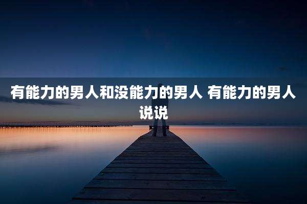 有能力的男人和没能力的男人 有能力的男人说说