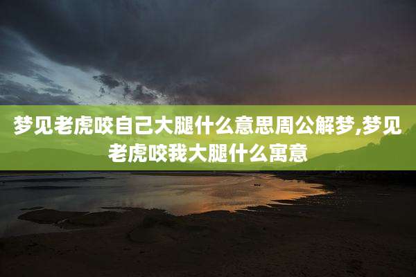 梦见老虎咬自己大腿什么意思周公解梦,梦见老虎咬我大腿什么寓意