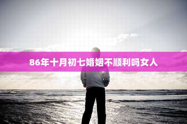 86年十月初七婚姻不顺利吗女人