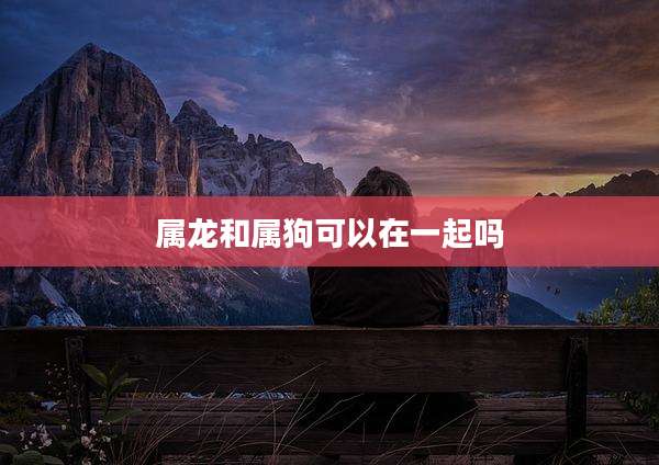 属龙和属狗可以在一起吗