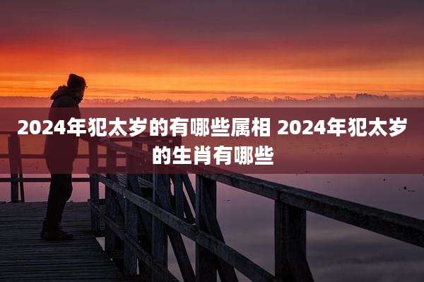 2024年犯太岁的有哪些属相 2024年犯太岁的生肖有哪些