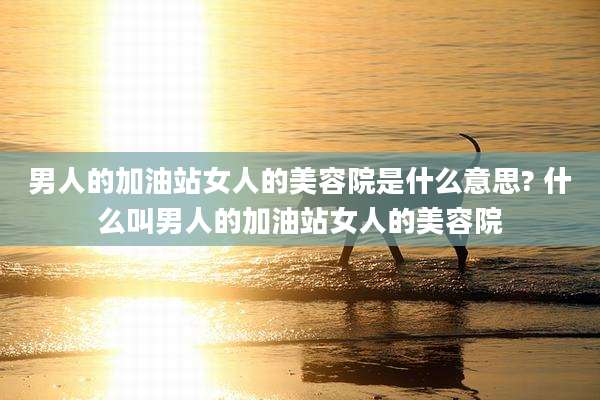 男人的加油站女人的美容院是什么意思? 什么叫男人的加油站女人的美容院