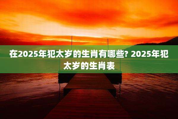 在2025年犯太岁的生肖有哪些? 2025年犯太岁的生肖表