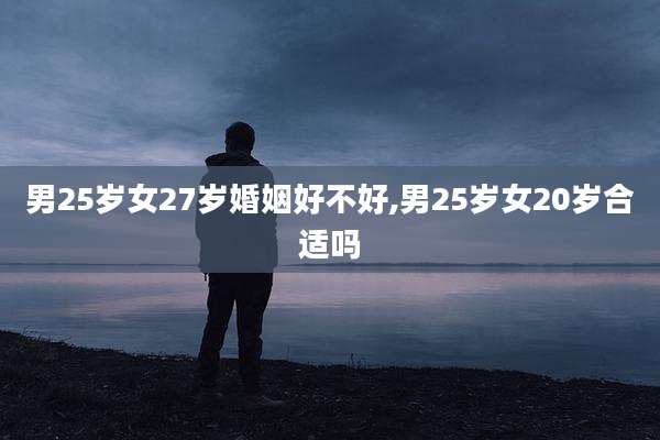 男25岁女27岁婚姻好不好,男25岁女20岁合适吗