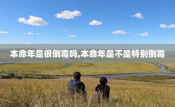 本命年是很倒霉吗,本命年是不是特别倒霉