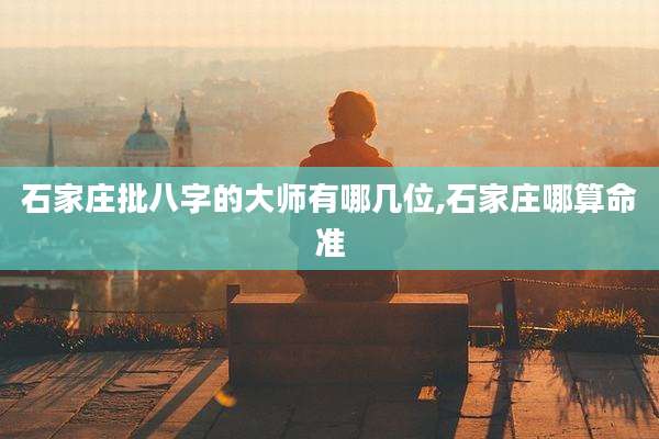 石家庄批八字的大师有哪几位,石家庄哪算命准