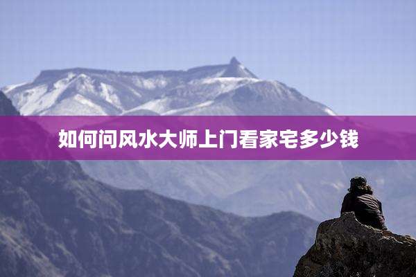 如何问风水大师上门看家宅多少钱