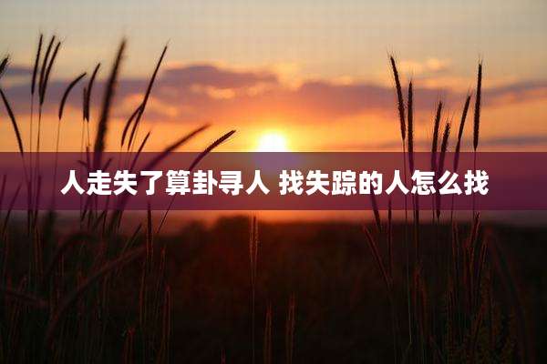 人走失了算卦寻人 找失踪的人怎么找