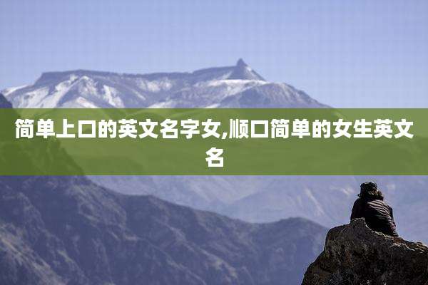 简单上口的英文名字女,顺口简单的女生英文名