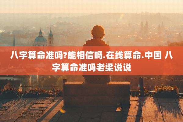 八字算命准吗?能相信吗.在线算命.中国 八字算命准吗老梁说说