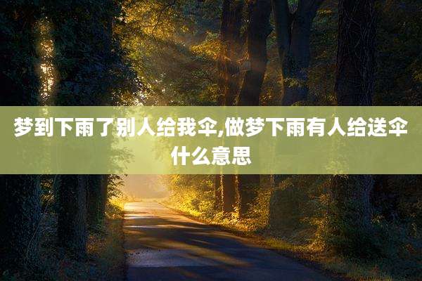 梦到下雨了别人给我伞,做梦下雨有人给送伞什么意思