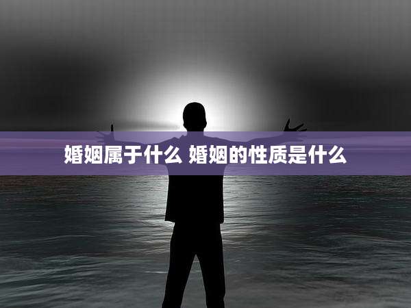 婚姻属于什么 婚姻的性质是什么