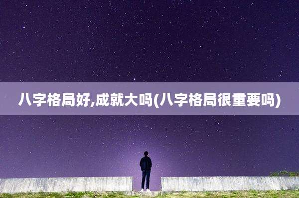 八字格局好,成就大吗(八字格局很重要吗)