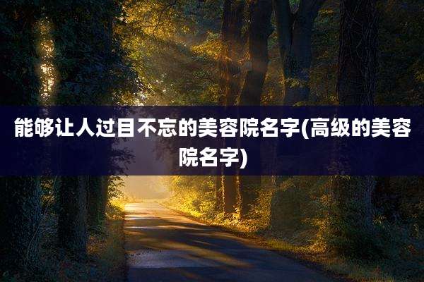能够让人过目不忘的美容院名字(高级的美容院名字)