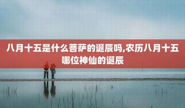 八月十五是什么菩萨的诞辰吗,农历八月十五哪位神仙的诞辰