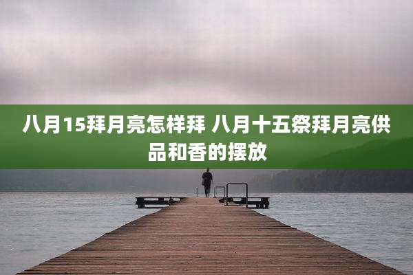 八月15拜月亮怎样拜 八月十五祭拜月亮供品和香的摆放
