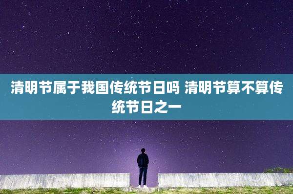 清明节属于我国传统节日吗 清明节算不算传统节日之一