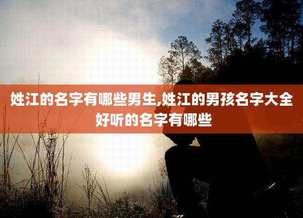 姓江的名字有哪些男生,姓江的男孩名字大全 好听的名字有哪些