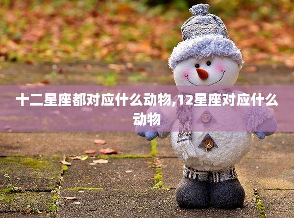 十二星座都对应什么动物,12星座对应什么动物