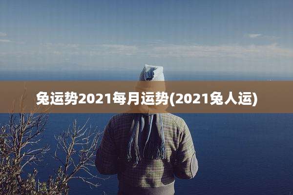 兔运势2021每月运势(2021兔人运)