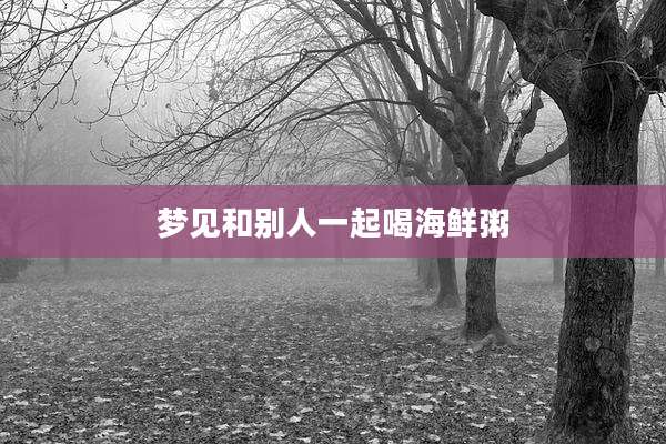 梦见和别人一起喝海鲜粥