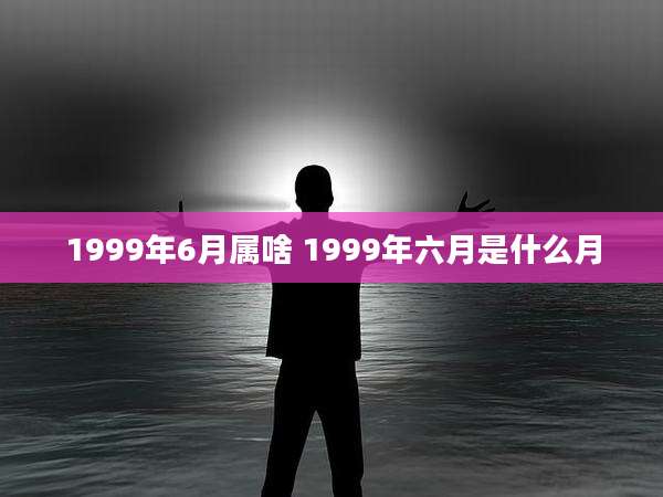 1999年6月属啥 1999年六月是什么月