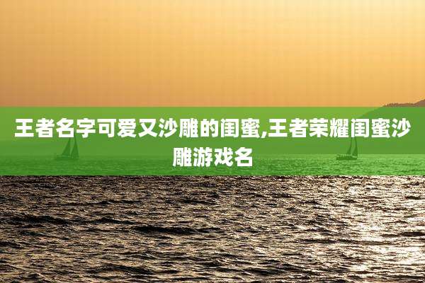 王者名字可爱又沙雕的闺蜜,王者荣耀闺蜜沙雕游戏名