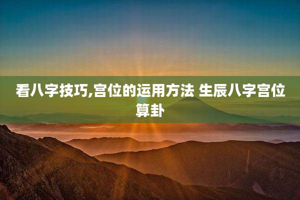 看八字技巧,宫位的运用方法 生辰八字宫位算卦