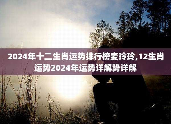 2024年十二生肖运势排行榜麦玲玲,12生肖运势2024年运势详解势详解