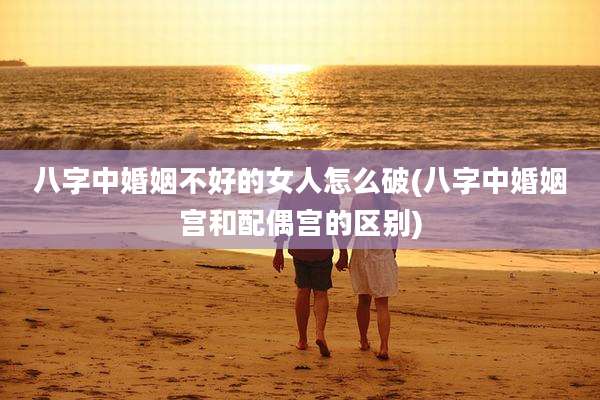 八字中婚姻不好的女人怎么破(八字中婚姻宫和配偶宫的区别)