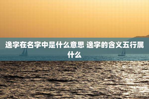 逸字在名字中是什么意思 逸字的含义五行属什么