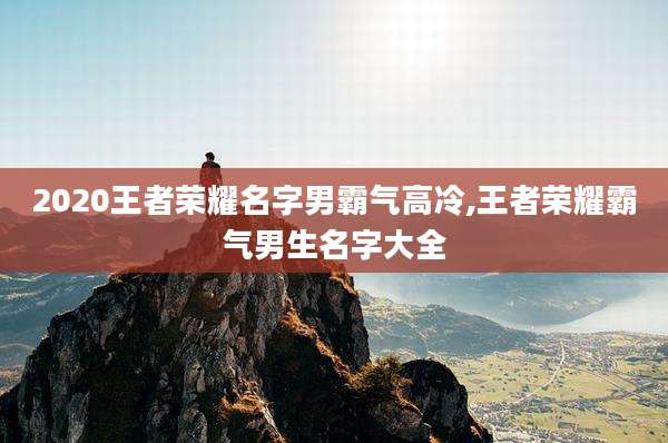 2020王者荣耀名字男霸气高冷,王者荣耀霸气男生名字大全