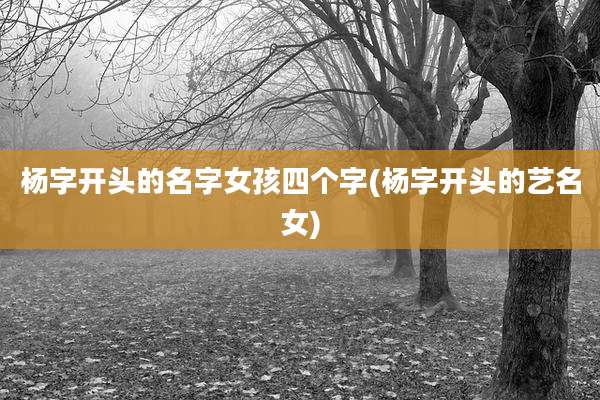 杨字开头的名字女孩四个字(杨字开头的艺名女)