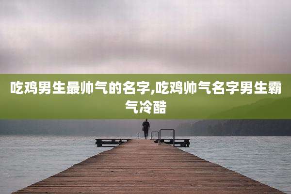 吃鸡男生最帅气的名字,吃鸡帅气名字男生霸气冷酷