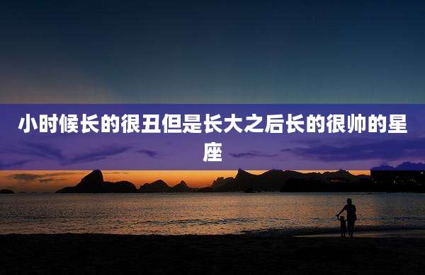 小时候长的很丑但是长大之后长的很帅的星座
