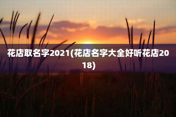 花店取名字2021(花店名字大全好听花店2018)