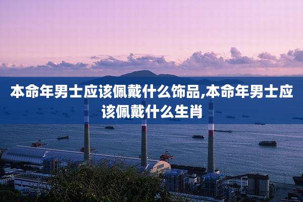 本命年男士应该佩戴什么饰品,本命年男士应该佩戴什么生肖