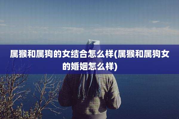 属猴和属狗的女结合怎么样(属猴和属狗女的婚姻怎么样)