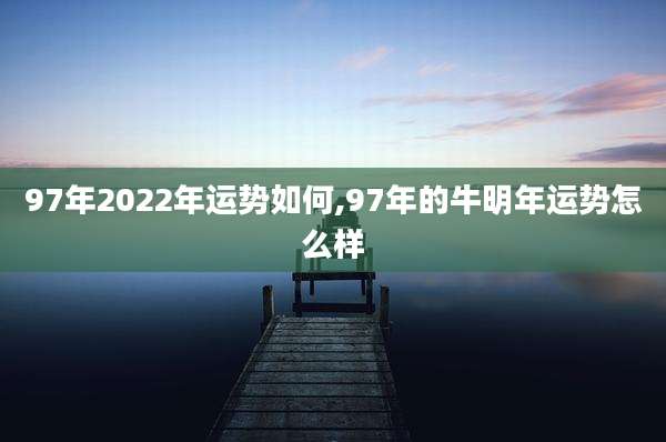 97年2022年运势如何,97年的牛明年运势怎么样