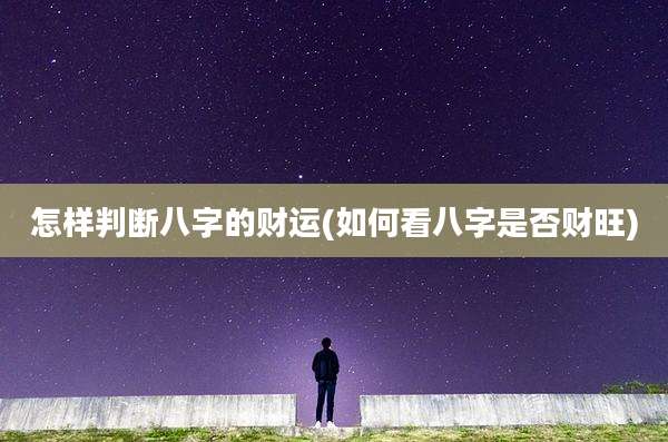 怎样判断八字的财运(如何看八字是否财旺)