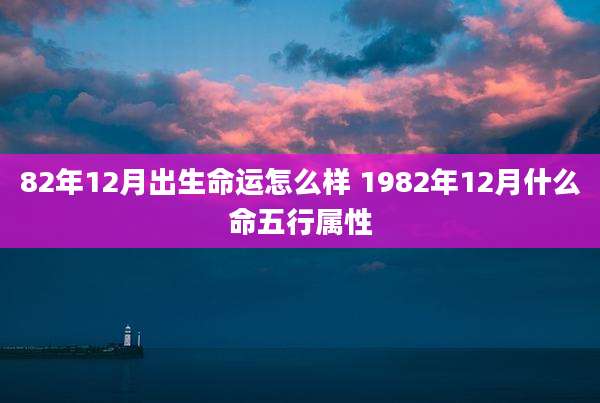 82年12月出生命运怎么样 1982年12月什么命五行属性