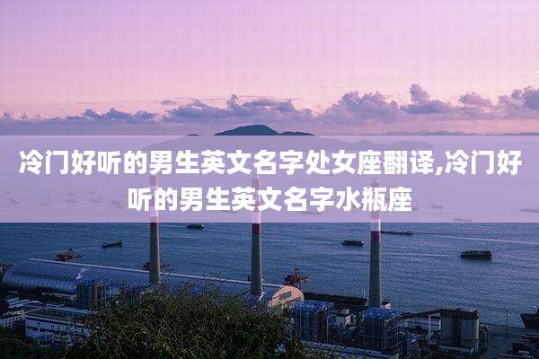 冷门好听的男生英文名字处女座翻译,冷门好听的男生英文名字水瓶座