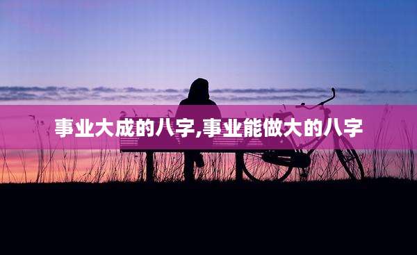 事业大成的八字,事业能做大的八字